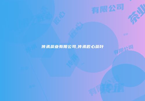 传承茶业有限公司,传承匠心茶叶