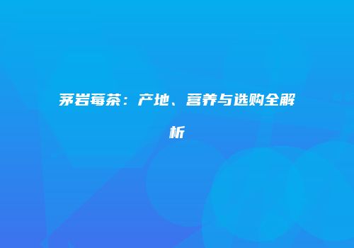 茅岩莓茶：产地、营养与选购全解析