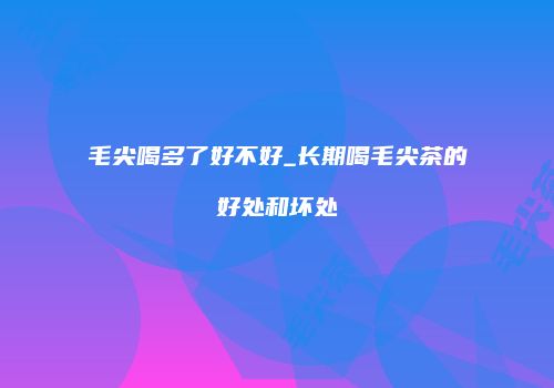 毛尖喝多了好不好_长期喝毛尖茶的好处和坏处