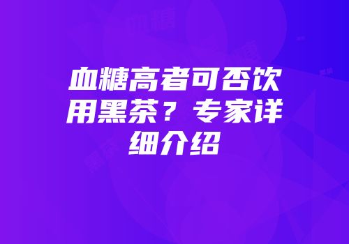 血糖高者可否饮用黑茶？专家详细介绍