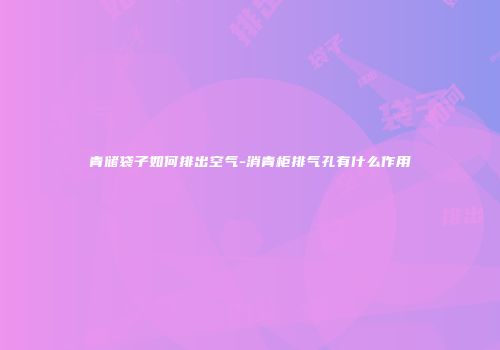 青储袋子如何排出空气-消青柜排气孔有什么作用
