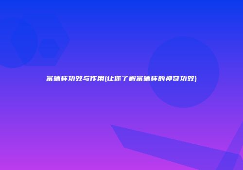 富硒杯功效与作用(让你了解富硒杯的神奇功效)