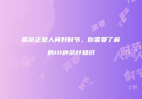 喝茶正是人间好时节，你需要了解的10种茶叶知识
