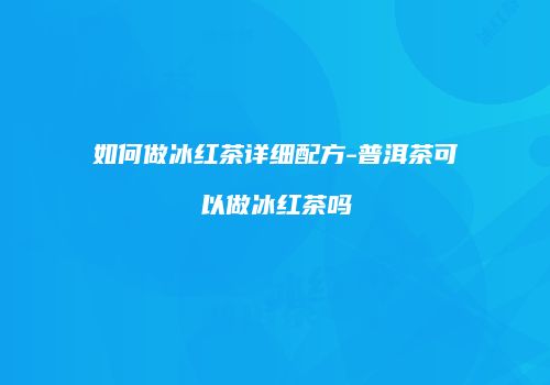 如何做冰红茶详细配方-普洱茶可以做冰红茶吗