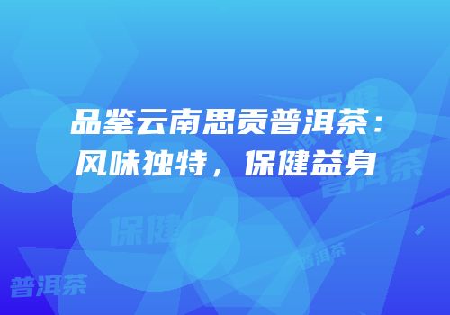 品鉴云南思贡普洱茶：风味独特，保健益身