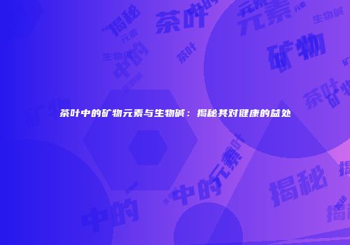 茶叶中的矿物元素与生物碱：揭秘其对健康的益处