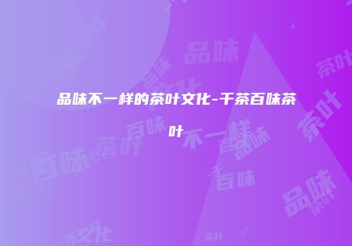 品味不一样的茶叶文化-千茶百味茶叶