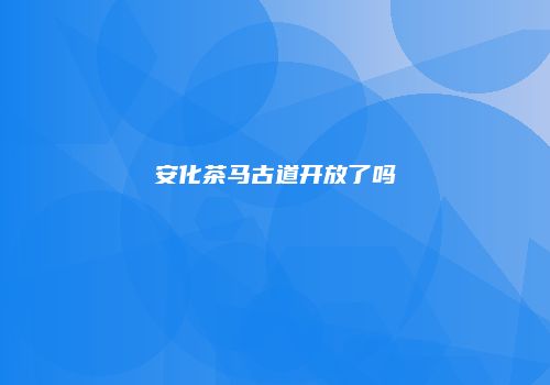 安化茶马古道开放了吗