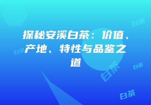 探秘安溪白茶：价值、产地、特性与品鉴之道