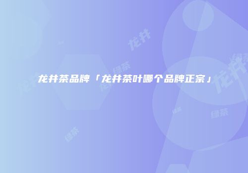 龙井茶品牌「龙井茶叶哪个品牌正宗」
