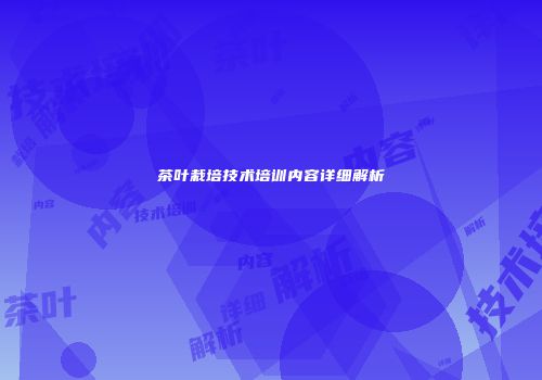 茶叶栽培技术培训内容详细解析