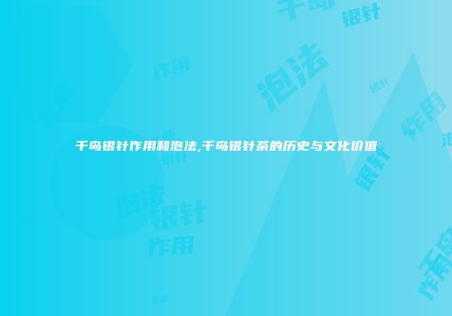 千岛银针作用和泡法,千岛银针茶的历史与文化价值