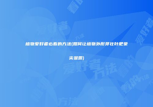 植物爱好者必看的方法(如何让植物外形芽壮叶肥豪尖显露)