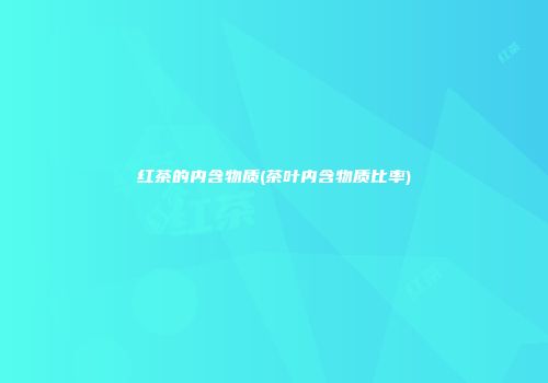 红茶的内含物质(茶叶内含物质比率)