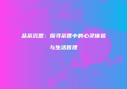 品茶沉思：探寻茶香中的心灵体验与生活哲理