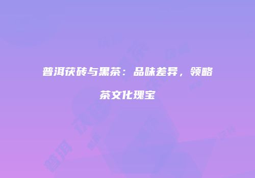 普洱茯砖与黑茶：品味差异，领略茶文化瑰宝