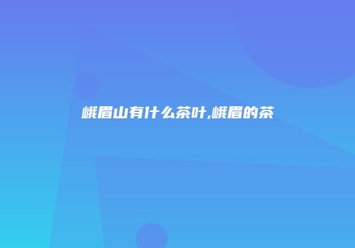 峨眉山有什么茶叶,峨眉的茶
