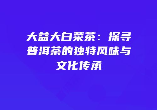 大益大白菜茶：探寻普洱茶的独特风味与文化传承