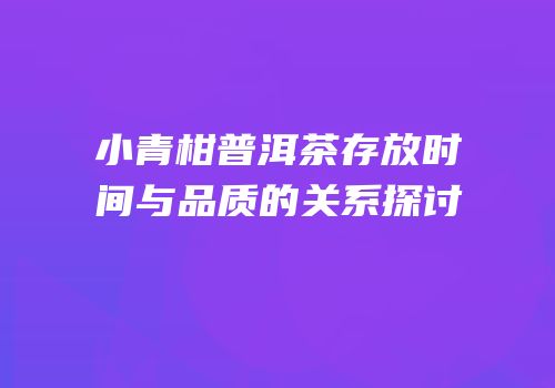 小青柑普洱茶存放时间与品质的关系探讨