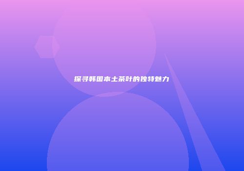 探寻韩国本土茶叶的独特魅力