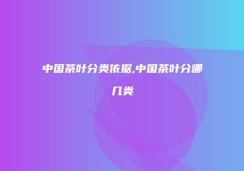 中国茶叶分类依据,中国茶叶分哪几类