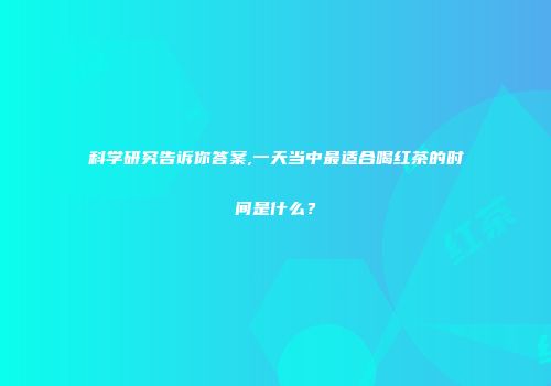 科学研究告诉你答案,一天当中最适合喝红茶的时间是什么？