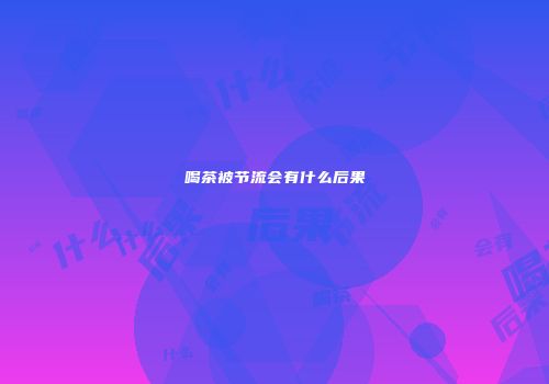 喝茶被节流会有什么后果