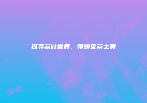 探寻茶叶世界，领略采茶之美