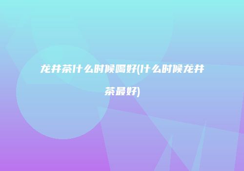 龙井茶什么时候喝好(什么时候龙井茶最好)