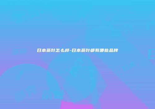 日本茶叶怎么样-日本茶叶都有哪些品牌