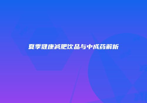 夏季健康减肥饮品与中成药解析