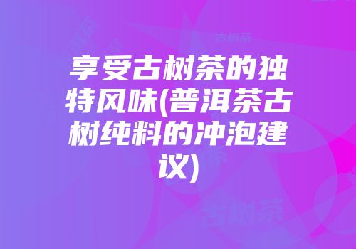 享受古树茶的独特风味(普洱茶古树纯料的冲泡建议)