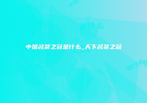 中国名茶之冠是什么_天下名茶之冠
