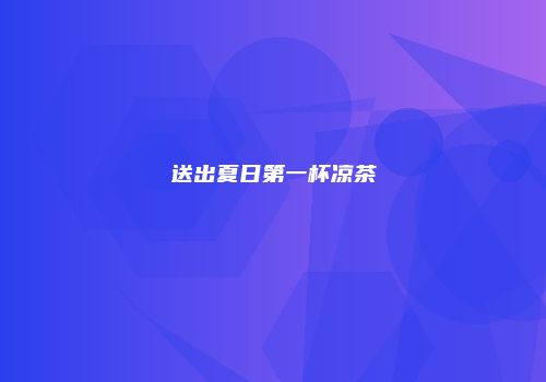 送出夏日第一杯凉茶