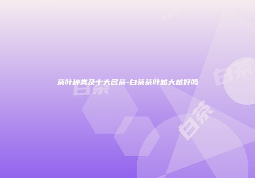 茶叶种类及十大名茶-白茶茶叶越大越好吗