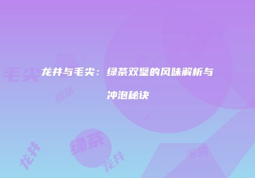 龙井与毛尖：绿茶双璧的风味解析与冲泡秘诀