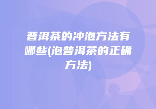 普洱茶的冲泡方法有哪些(泡普洱茶的正确方法)
