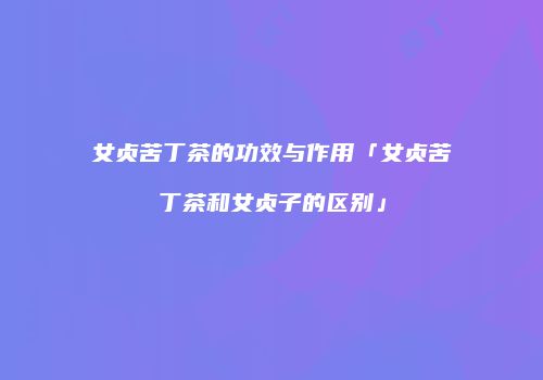 女贞苦丁茶的功效与作用「女贞苦丁茶和女贞子的区别」