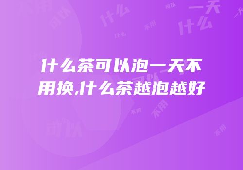 什么茶可以泡一天不用换,什么茶越泡越好