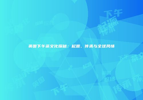 英国下午茶文化探秘：起源、传承与全球风情