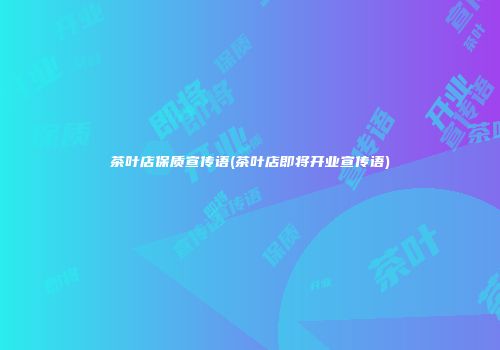 茶叶店保质宣传语(茶叶店即将开业宣传语)