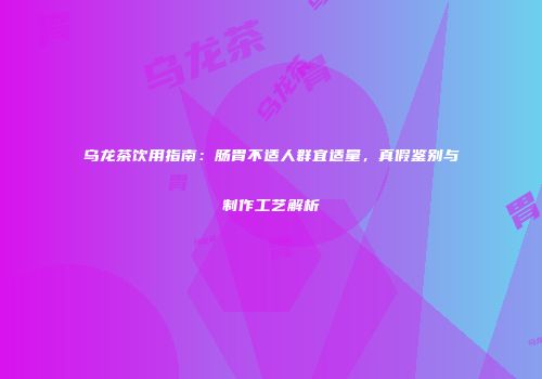 乌龙茶饮用指南：肠胃不适人群宜适量，真假鉴别与制作工艺解析
