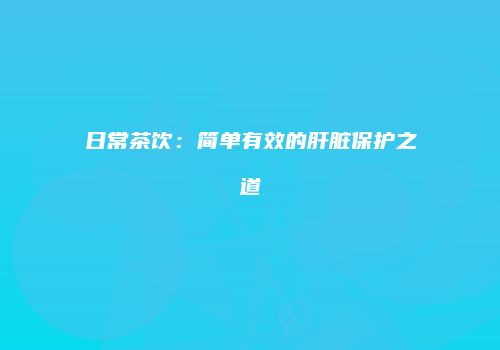 日常茶饮：简单有效的肝脏保护之道