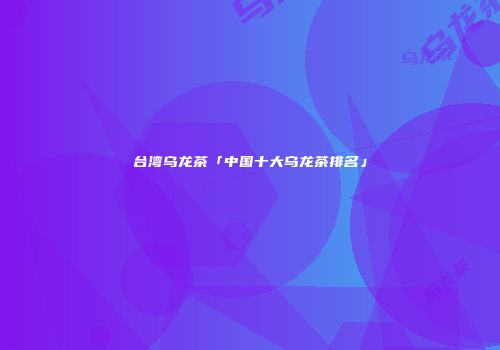 台湾乌龙茶「中国十大乌龙茶排名」
