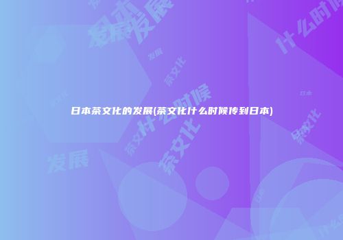 日本茶文化的发展(茶文化什么时候传到日本)