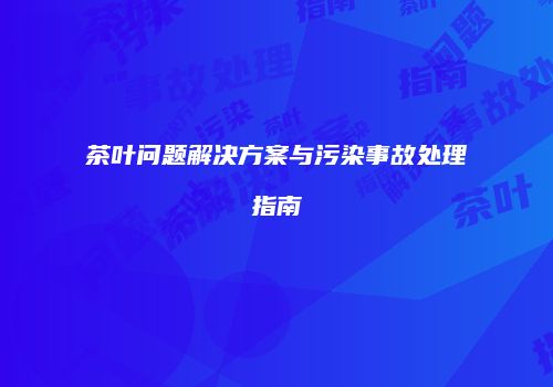 茶叶问题解决方案与污染事故处理指南