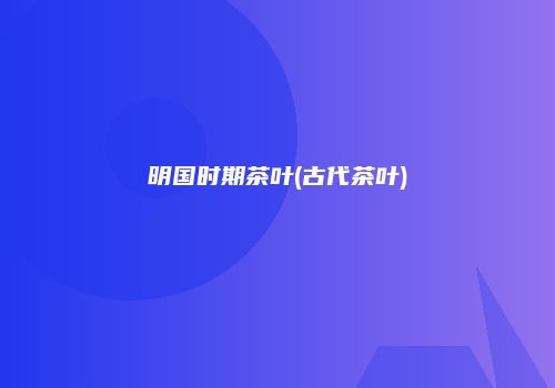 明国时期茶叶(古代茶叶)