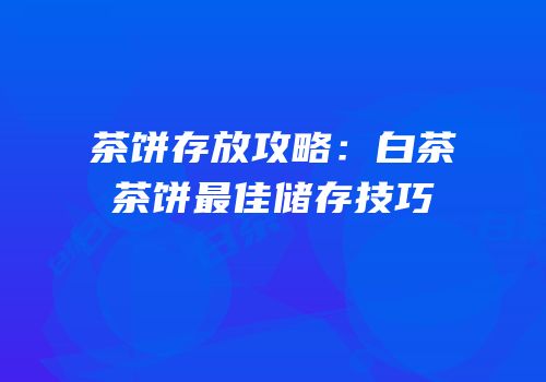 茶饼存放攻略：白茶茶饼最佳储存技巧