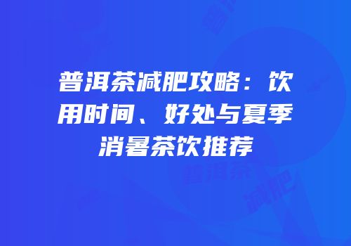 普洱茶减肥攻略：饮用时间、好处与夏季消暑茶饮推荐