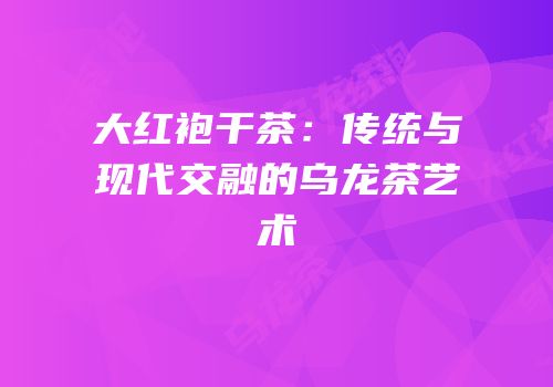 大红袍干茶：传统与现代交融的乌龙茶艺术